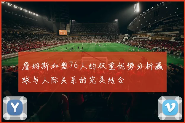 詹姆斯加盟76人的双重优势分析赢球与人际关系的完美结合