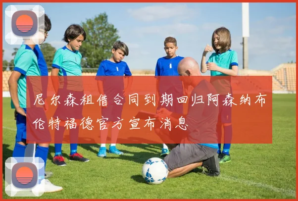 尼尔森租借合同到期回归阿森纳布伦特福德官方宣布消息