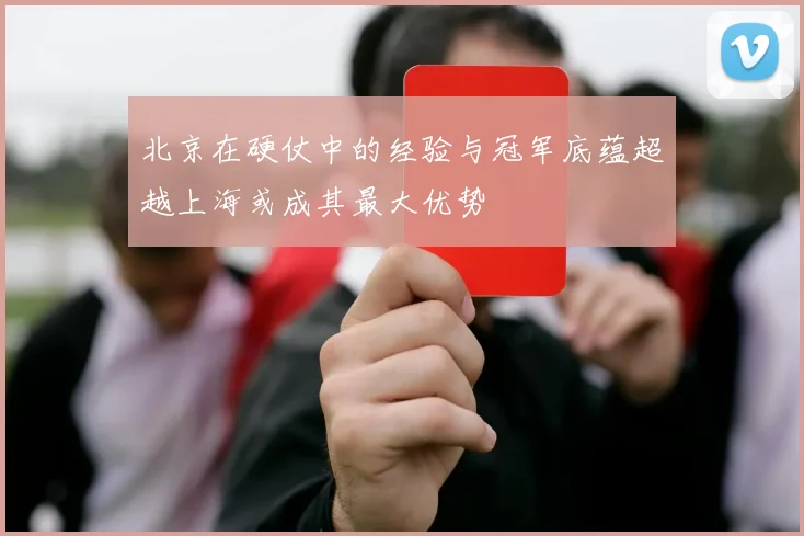 北京在硬仗中的经验与冠军底蕴超越上海或成其最大优势