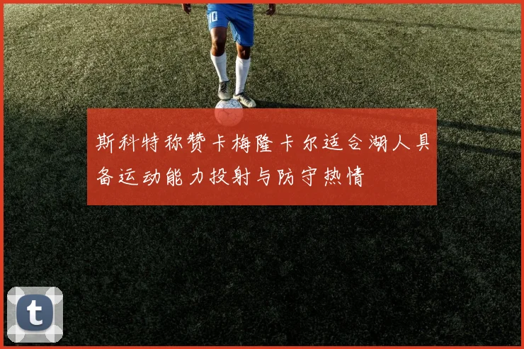 斯科特称赞卡梅隆卡尔适合湖人具备运动能力投射与防守热情