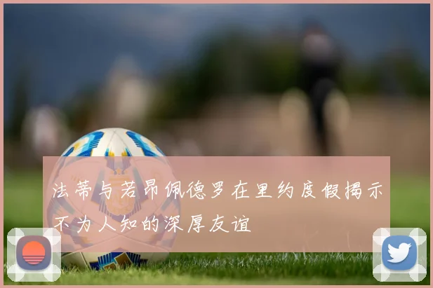 法蒂与若昂佩德罗在里约度假揭示不为人知的深厚友谊