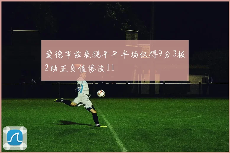 爱德华兹表现平平半场仅得9分3板2助正负值惨淡11