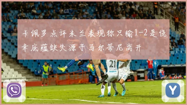 卡佩罗点评米兰表现称只输1-2是侥幸底蕴缺失源于马尔蒂尼离开