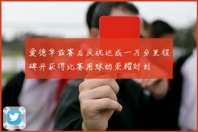 爱德华兹赛后庆祝达成一万分里程碑并获得比赛用球的荣耀时刻