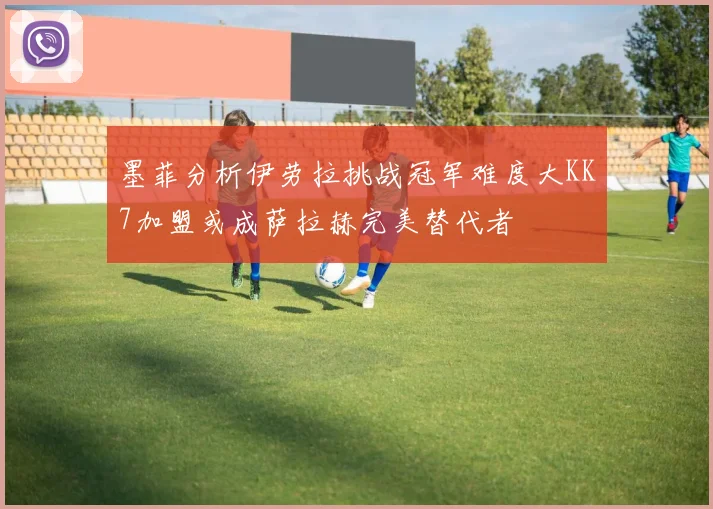 墨菲分析伊劳拉挑战冠军难度大KK7加盟或成萨拉赫完美替代者