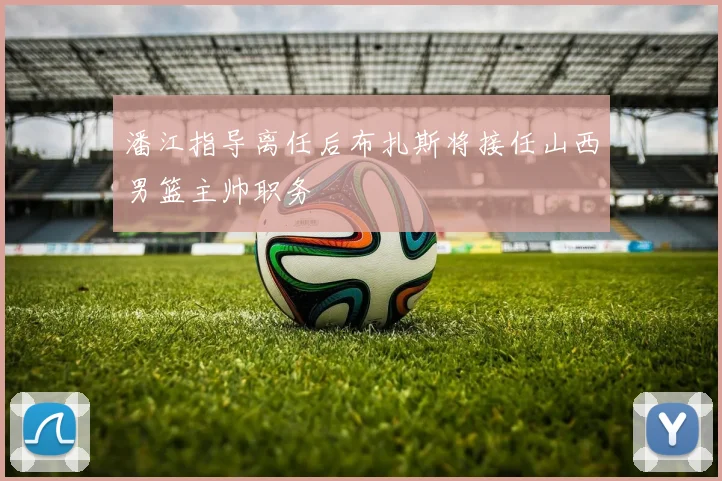 潘江指导离任后布扎斯将接任山西男篮主帅职务