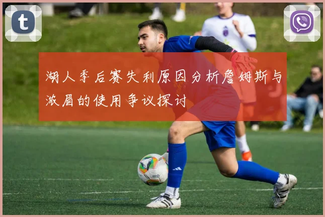 湖人季后赛失利原因分析詹姆斯与浓眉的使用争议探讨