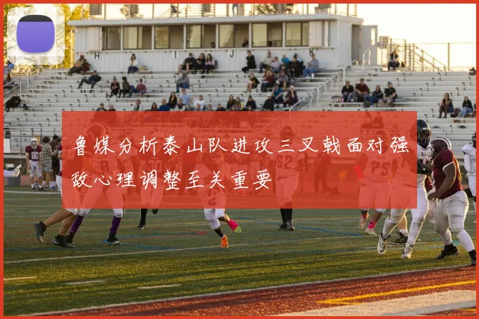 鲁媒分析泰山队进攻三叉戟面对强敌心理调整至关重要