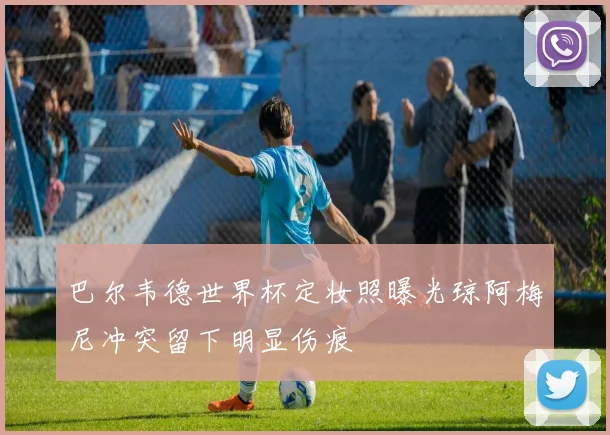 巴尔韦德世界杯定妆照曝光琼阿梅尼冲突留下明显伤痕