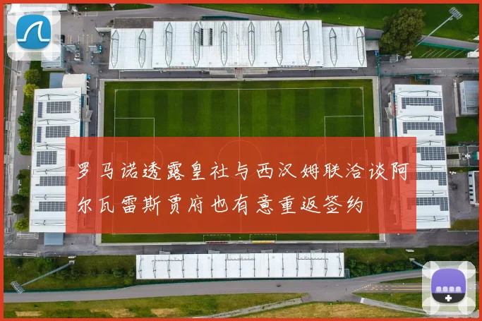 罗马诺透露皇社与西汉姆联洽谈阿尔瓦雷斯贾府也有意重返签约