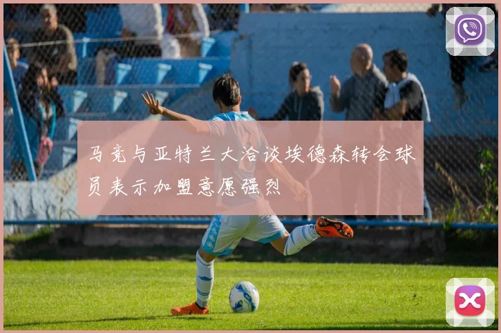 马竞与亚特兰大洽谈埃德森转会球员表示加盟意愿强烈