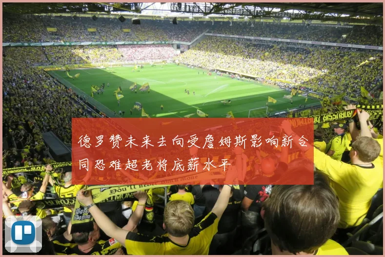 德罗赞未来去向受詹姆斯影响新合同恐难超老将底薪水平