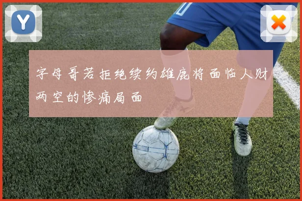 字母哥若拒绝续约雄鹿将面临人财两空的惨痛局面