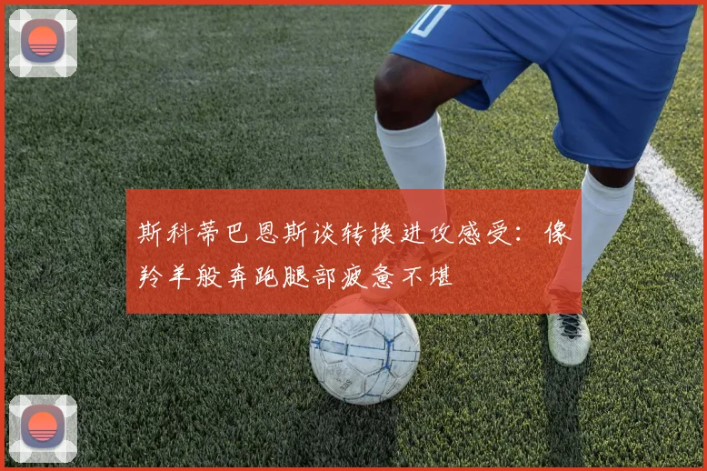斯科蒂巴恩斯谈转换进攻感受：像羚羊般奔跑腿部疲惫不堪