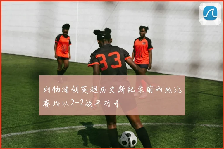 利物浦创英超历史新纪录前两轮比赛均以2-2战平对手