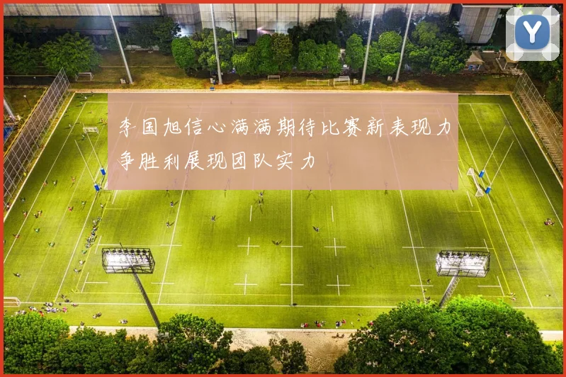 李国旭信心满满期待比赛新表现力争胜利展现团队实力