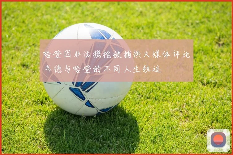 哈登因非法携枪被捕热火媒体评论韦德与哈登的不同人生轨迹