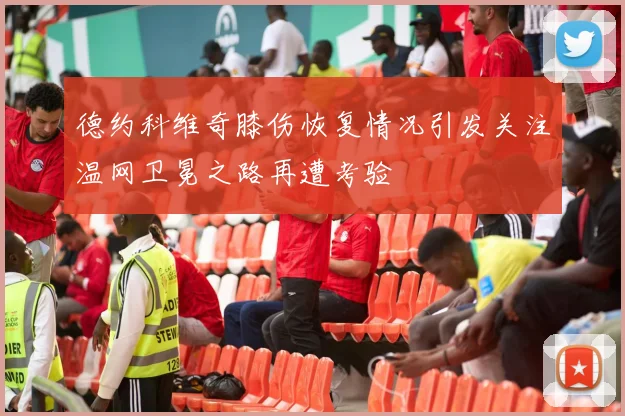 德约科维奇膝伤恢复情况引发关注温网卫冕之路再遭考验