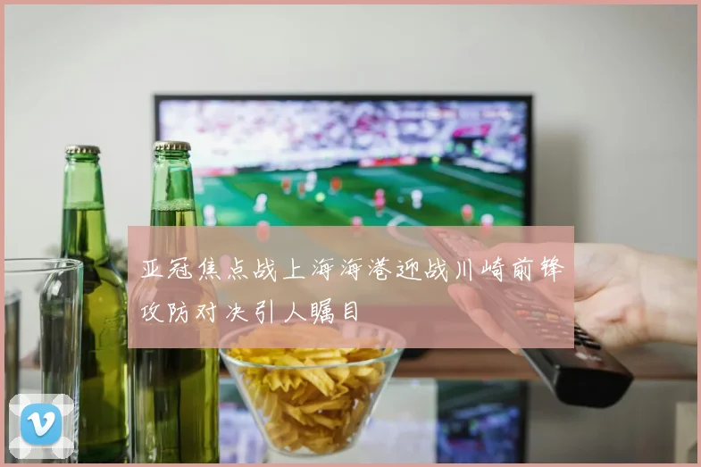 亚冠焦点战上海海港迎战川崎前锋攻防对决引人瞩目