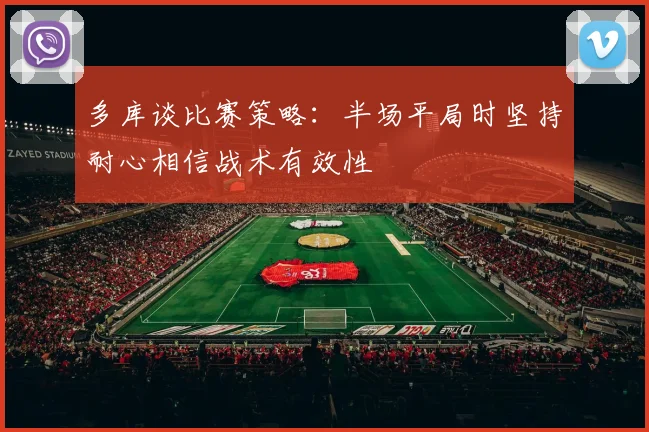 多库谈比赛策略：半场平局时坚持耐心相信战术有效性