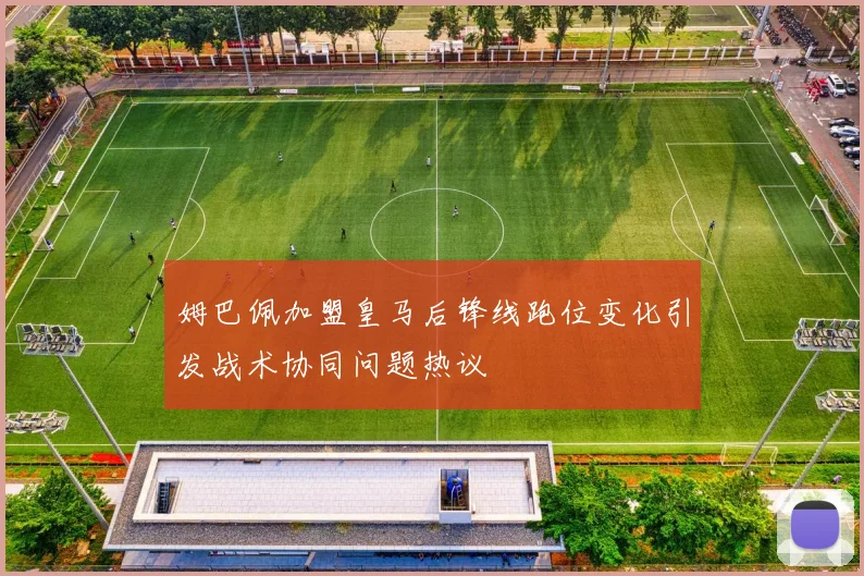 姆巴佩加盟皇马后锋线跑位变化引发战术协同问题热议