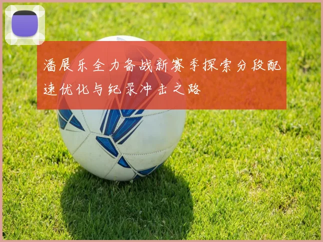 潘展乐全力备战新赛季探索分段配速优化与纪录冲击之路