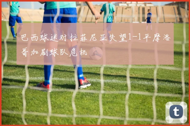 巴西球迷对拉菲尼亚失望1-1平摩洛哥加剧球队危机