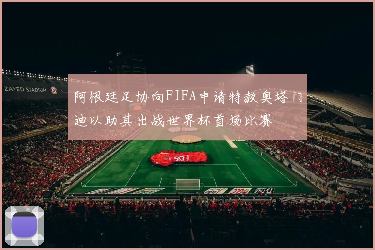 阿根廷足协向FIFA申请特赦奥塔门迪以助其出战世界杯首场比赛