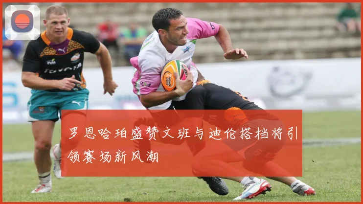 罗恩哈珀盛赞文班与迪伦搭档将引领赛场新风潮