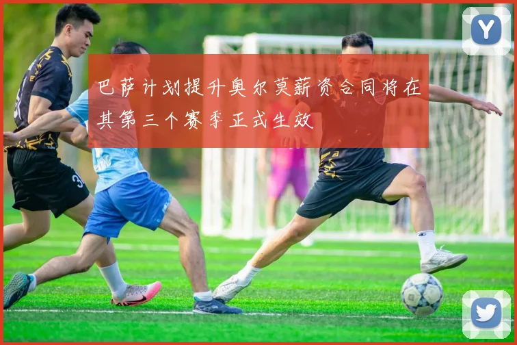 巴萨计划提升奥尔莫薪资合同将在其第三个赛季正式生效
