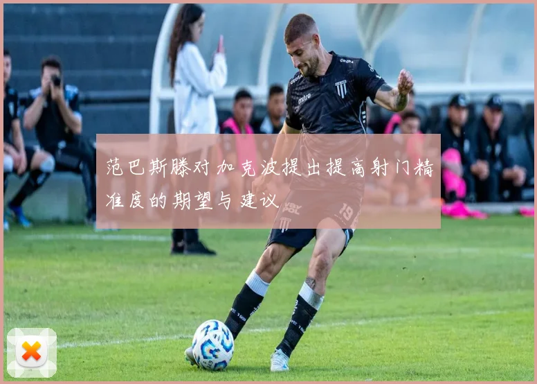 范巴斯滕对加克波提出提高射门精准度的期望与建议