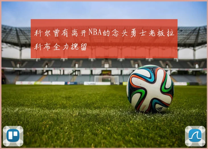 科尔曾有离开NBA的念头勇士老板拉科布全力挽留